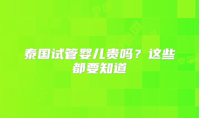 泰国试管婴儿贵吗？这些都要知道