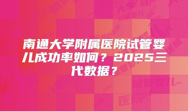南通大学附属医院试管婴儿成功率如何?2025三代数据?