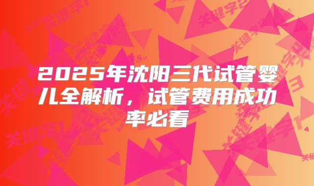 2025年沈阳三代试管婴儿全解析，试管费用成功率必看