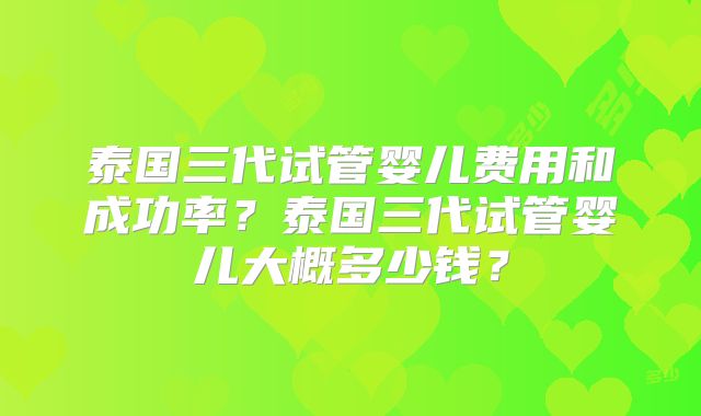 泰国三代试管婴儿费用和成功率？泰国三代试管婴儿大概多少钱？