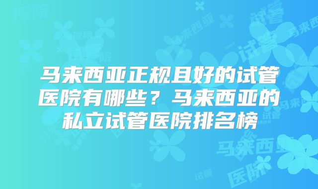 马来西亚正规且好的试管医院有哪些？马来西亚的私立试管医院排名榜