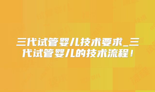 三代试管婴儿技术要求_三代试管婴儿的技术流程！