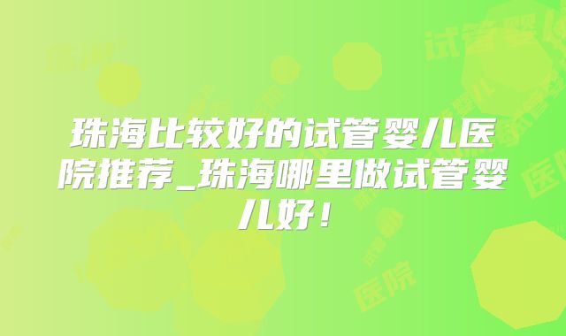 珠海比较好的试管婴儿医院推荐_珠海哪里做试管婴儿好！