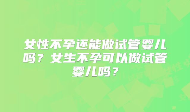 女性不孕还能做试管婴儿吗？女生不孕可以做试管婴儿吗？