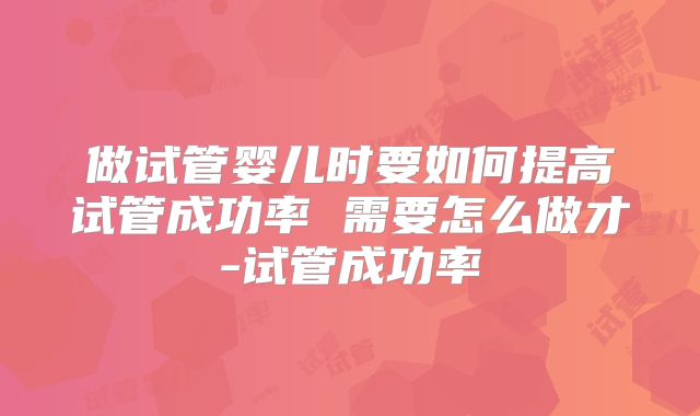 做试管婴儿时要如何提高试管成功率 需要怎么做才-试管成功率