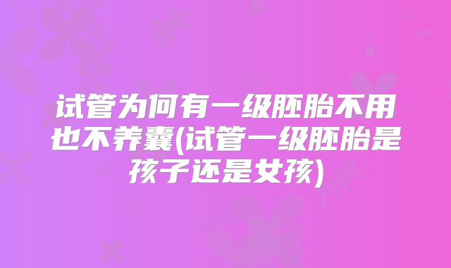 试管为何有一级胚胎不用也不养囊(试管一级胚胎是孩子还是女孩)