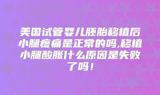 美国试管婴儿胚胎移植后小腿疼痛是正常的吗,移植小腿酸胀什么原因是失败了吗!