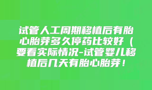 试管人工周期移植后有胎心胎芽多久停药比较好（要看实际情况-试管婴儿移植后几天有胎心胎芽！