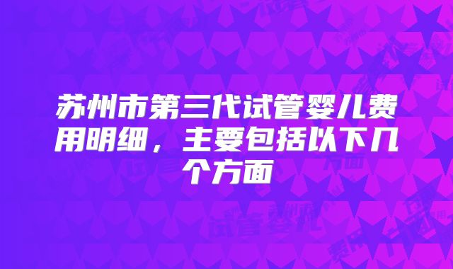 苏州市第三代试管婴儿费用明细，主要包括以下几个方面