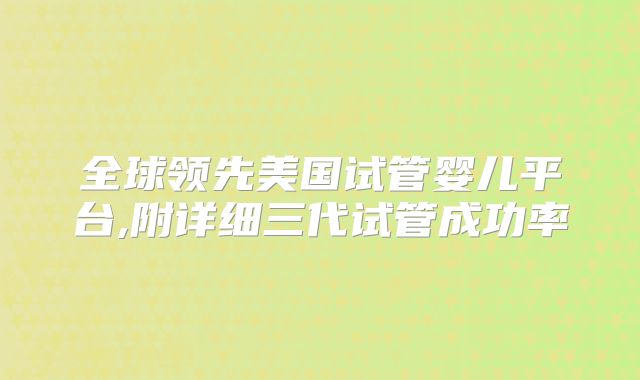 全球领先美国试管婴儿平台,附详细三代试管成功率