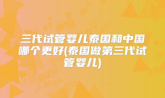 三代试管婴儿泰国和中国哪个更好(泰国做第三代试管婴儿)