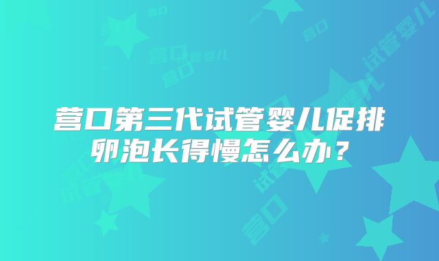 营口第三代试管婴儿促排卵泡长得慢怎么办？