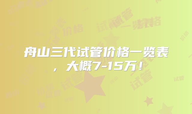 舟山三代试管价格一览表，大概7-15万！