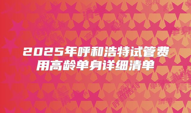 2025年呼和浩特试管费用高龄单身详细清单