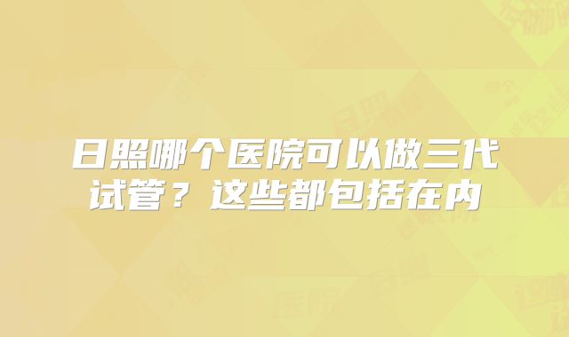 日照哪个医院可以做三代试管？这些都包括在内