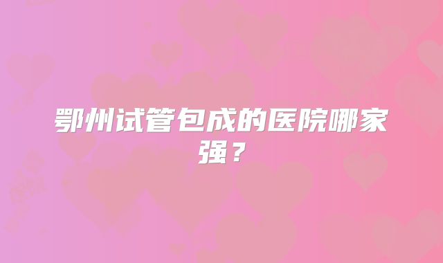 鄂州试管包成的医院哪家强？