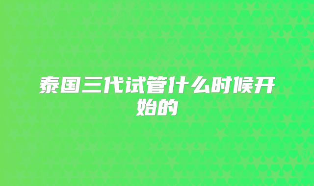 泰国三代试管什么时候开始的