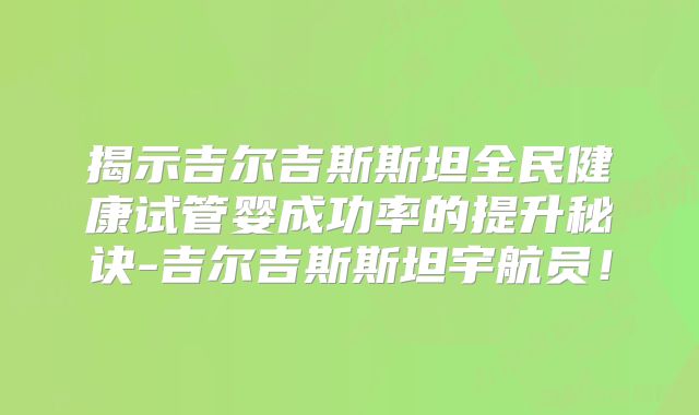 揭示吉尔吉斯斯坦全民健康试管婴成功率的提升秘诀-吉尔吉斯斯坦宇航员！