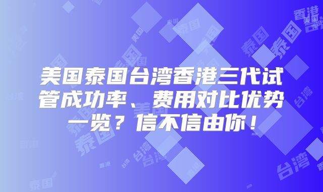 美国泰国台湾香港三代试管成功率、费用对比优势一览?信不信由你!