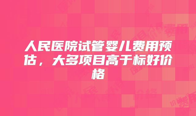 人民医院试管婴儿费用预估，大多项目高于标好价格