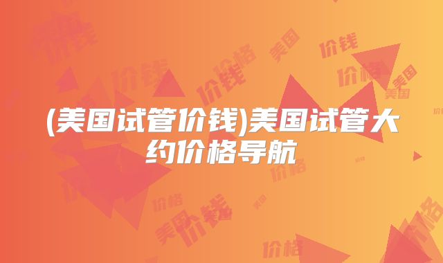(美国试管价钱)美国试管大约价格导航