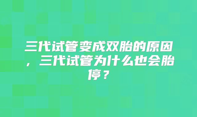 三代试管变成双胎的原因，三代试管为什么也会胎停？
