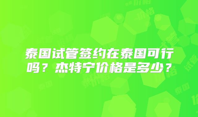 泰国试管签约在泰国可行吗？杰特宁价格是多少？
