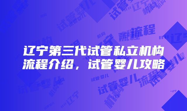 辽宁第三代试管私立机构流程介绍，试管婴儿攻略