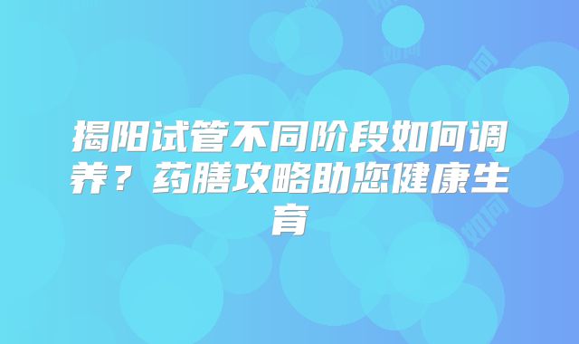 揭阳试管不同阶段如何调养？药膳攻略助您健康生育