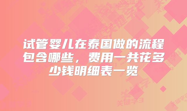 试管婴儿在泰国做的流程包含哪些，费用一共花多少钱明细表一览