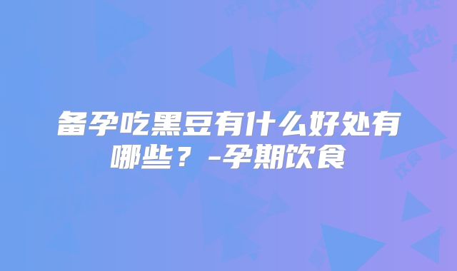 备孕吃黑豆有什么好处有哪些？-孕期饮食