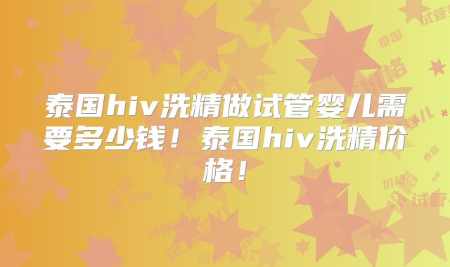 泰国hiv洗精做试管婴儿需要多少钱！泰国hiv洗精价格！