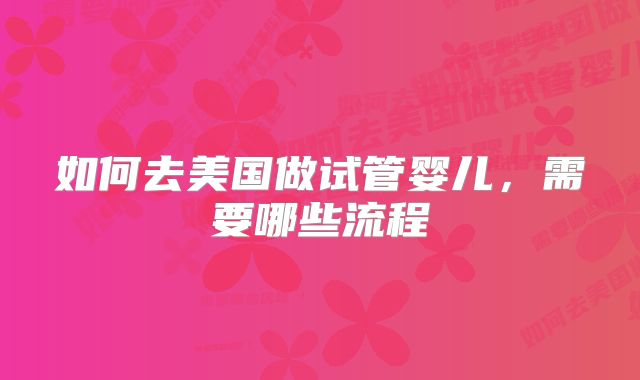 如何去美国做试管婴儿,需要哪些流程