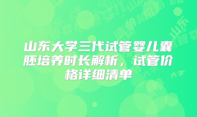山东大学三代试管婴儿囊胚培养时长解析，试管价格详细清单