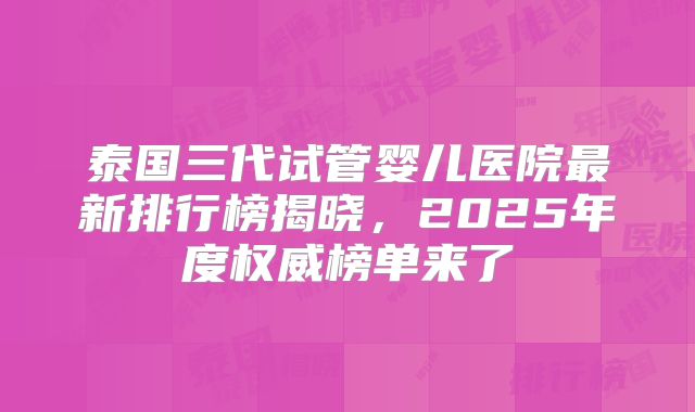 泰国三代试管婴儿医院最新排行榜揭晓，2025年度权威榜单来了