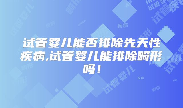试管婴儿能否排除先天性疾病,试管婴儿能排除畸形吗！