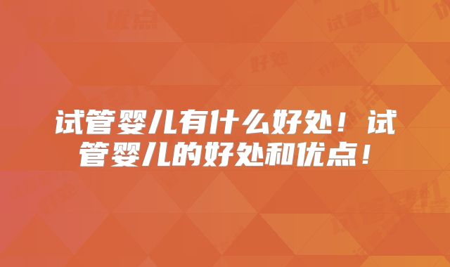 试管婴儿有什么好处！试管婴儿的好处和优点！