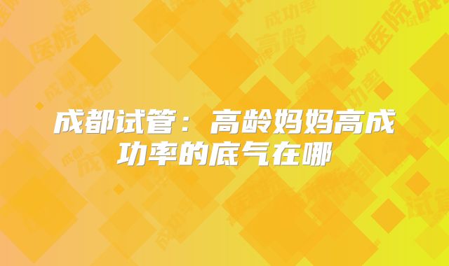 成都试管：高龄妈妈高成功率的底气在哪