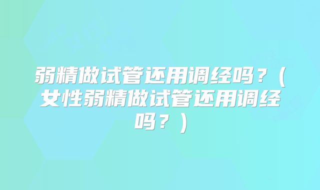 弱精做试管还用调经吗？(女性弱精做试管还用调经吗？)