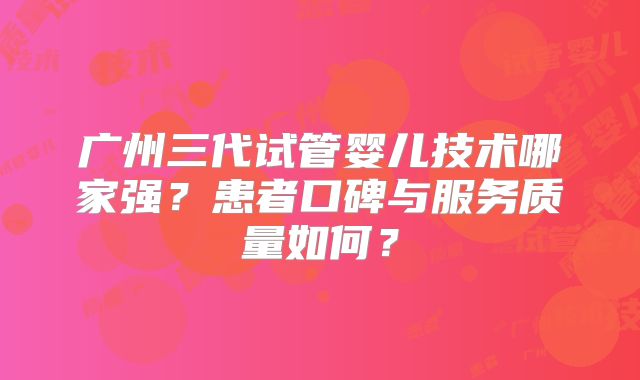 广州三代试管婴儿技术哪家强？患者口碑与服务质量如何？