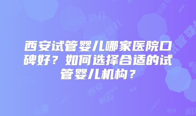 西安试管婴儿哪家医院口碑好？如何选择合适的试管婴儿机构？