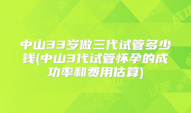 中山33岁做三代试管多少钱(中山3代试管怀孕的成功率和费用估算)