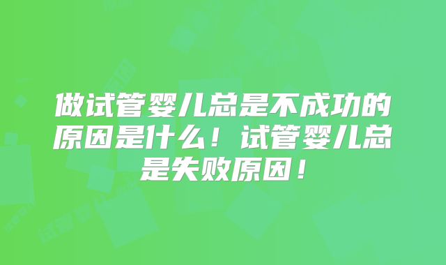 做试管婴儿总是不成功的原因是什么!试管婴儿总是失败原因!