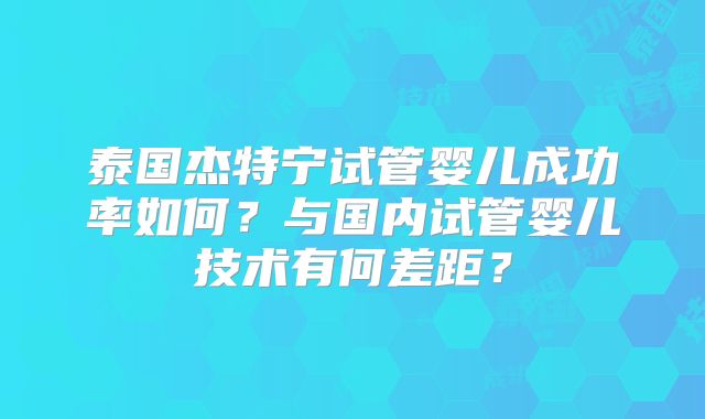 泰国杰特宁试管婴儿成功率如何？与国内试管婴儿技术有何差距？