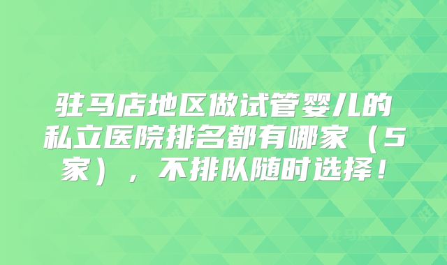 驻马店地区做试管婴儿的私立医院排名都有哪家（5家），不排队随时选择！