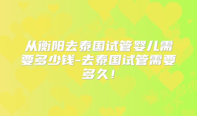 从衡阳去泰国试管婴儿需要多少钱-去泰国试管需要多久！