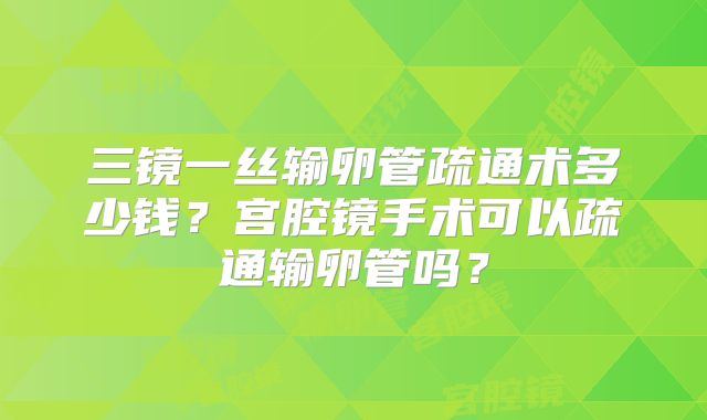 三镜一丝输卵管疏通术多少钱？宫腔镜手术可以疏通输卵管吗？