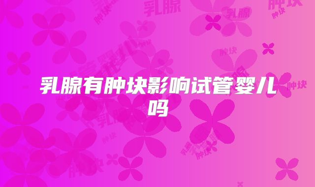 乳腺有肿块影响试管婴儿吗