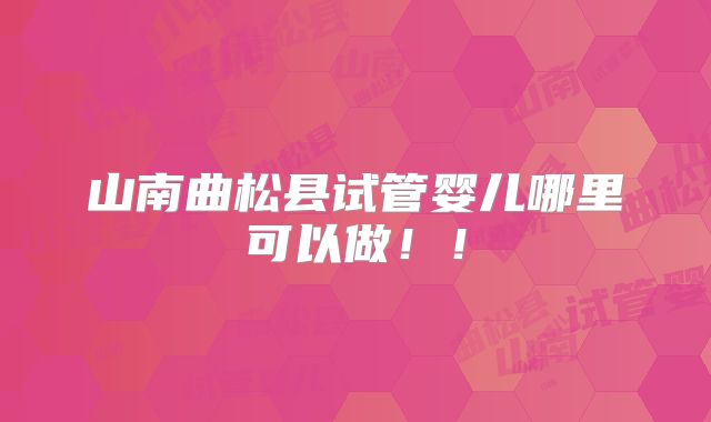 山南曲松县试管婴儿哪里可以做!!