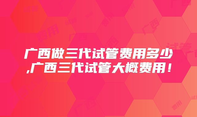 广西做三代试管费用多少,广西三代试管大概费用！